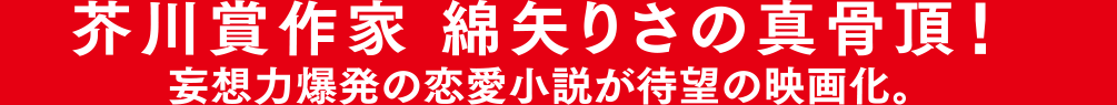 芥川賞作家 綿矢りさの真骨頂！妄想力爆発の恋愛小説が待望の映画化。