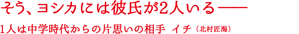 そう、ヨシカには彼氏が2人いる―――　1人は中学時代からの片思い相手 イチ（北村匠海）