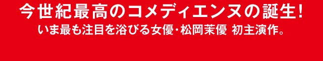 今世紀最高のコメディエンヌの誕生！いま最も注目を浴びる女優・松岡茉優 初主演