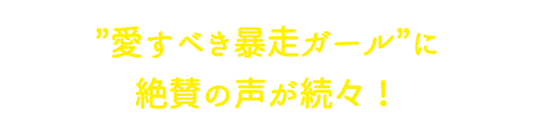 “愛すべき暴走ガール”に絶賛の声が続々！